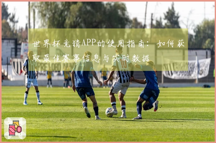 世界杯竞猜APP的使用指南：如何获取最佳赛事信息与实时数据