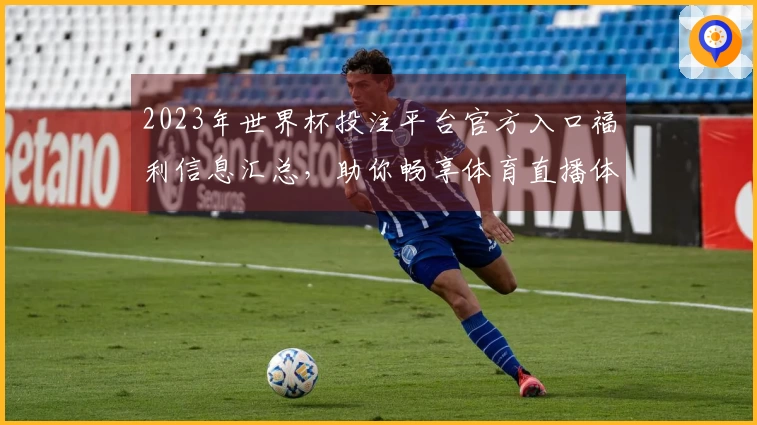 2023年世界杯投注平台官方入口福利信息汇总，助你畅享体育直播体验