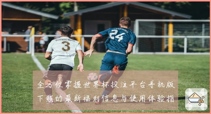 全方位掌握世界杯投注平台手机版下载的最新福利信息与使用体验指南