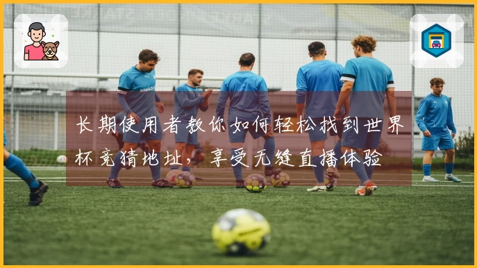 长期使用者教你如何轻松找到世界杯竞猜地址，享受无缝直播体验