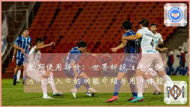 长期使用评价：世界杯投注平台官方网站入口的功能介绍与用户体验分享