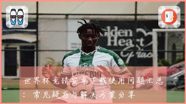 世界杯竞猜安卓下载使用问题汇总：常见疑惑与解决方案分享