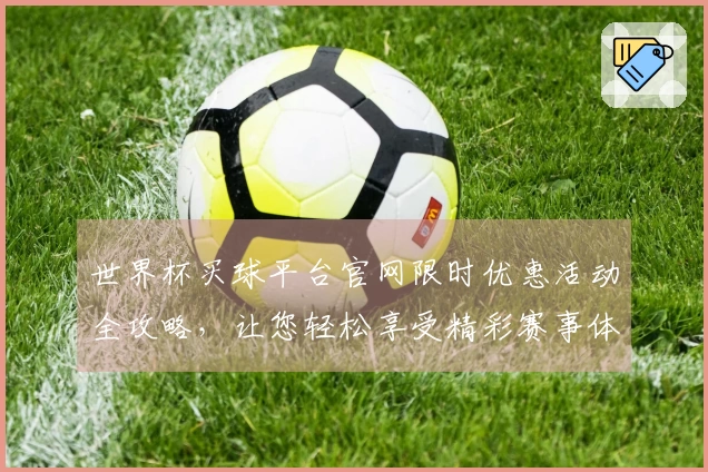 世界杯买球平台官网限时优惠活动全攻略，让您轻松享受精彩赛事体验