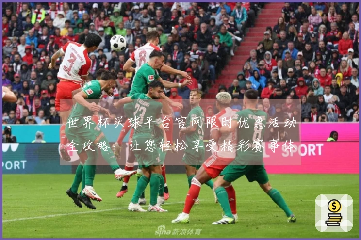 世界杯买球平台官网限时优惠活动全攻略，让您轻松享受精彩赛事体验