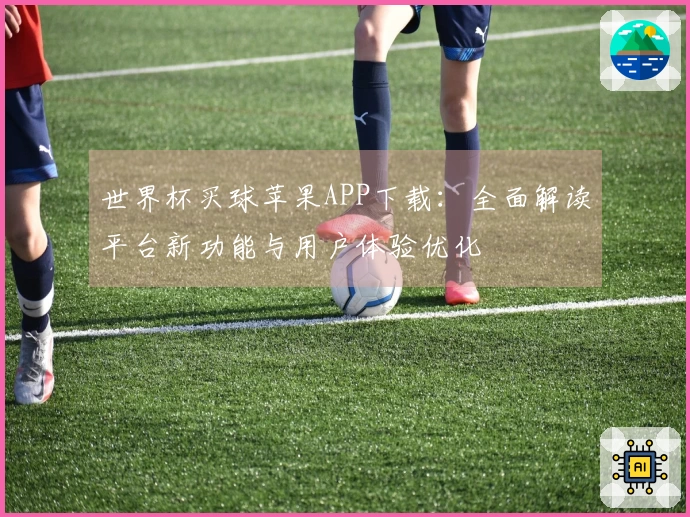 世界杯买球苹果APP下载：全面解读平台新功能与用户体验优化