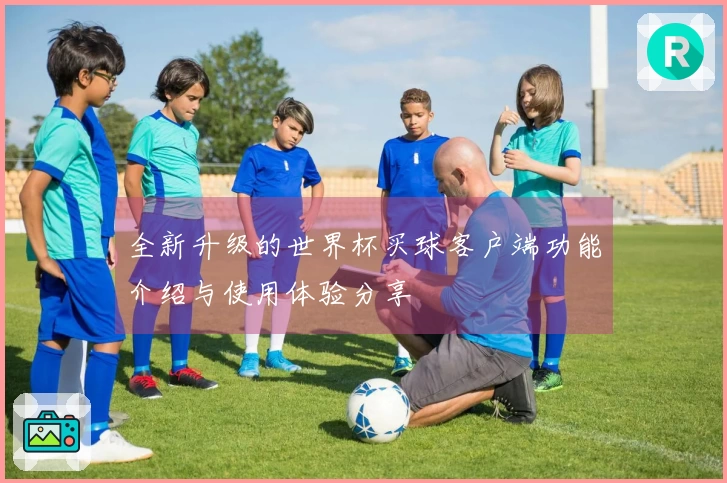 全新升级的世界杯买球客户端功能介绍与使用体验分享