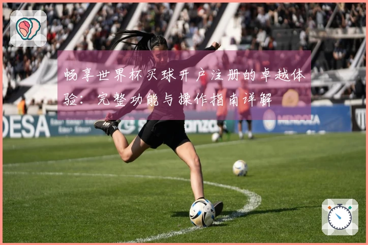 畅享世界杯买球开户注册的卓越体验:完整功能与操作指南详解
