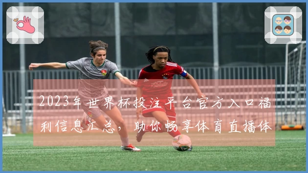 2023年世界杯投注平台官方入口福利信息汇总，助你畅享体育直播体验