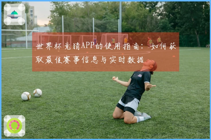 世界杯竞猜APP的使用指南：如何获取最佳赛事信息与实时数据